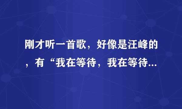 刚才听一首歌，好像是汪峰的，有“我在等待，我在等待，”刚才搜了没搜着，这是什么歌