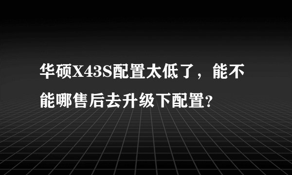 华硕X43S配置太低了，能不能哪售后去升级下配置？