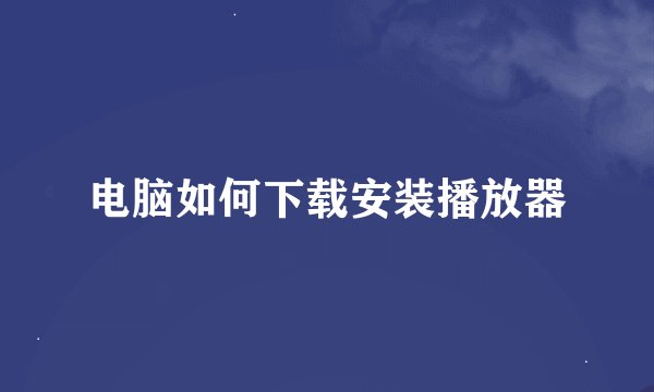 电脑如何下载安装播放器