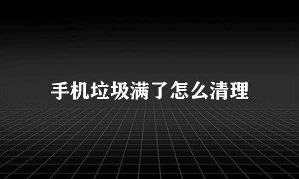 手机垃圾满了怎么清理