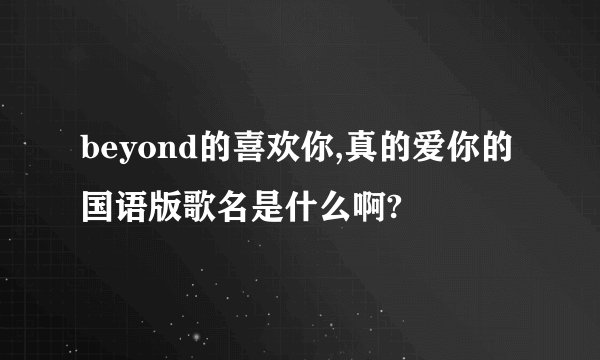 beyond的喜欢你,真的爱你的国语版歌名是什么啊?
