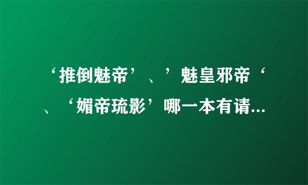 ‘推倒魅帝’、’魅皇邪帝‘、‘媚帝琉影’哪一本有请发给我^_^ 谢……
