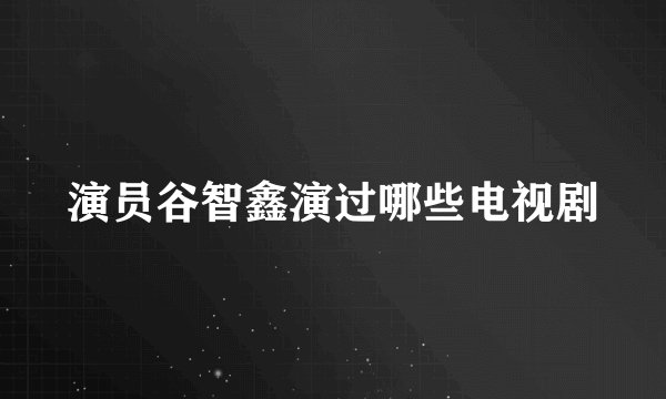 演员谷智鑫演过哪些电视剧