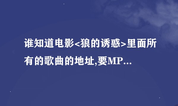 谁知道电影<狼的诱惑>里面所有的歌曲的地址,要MP3格式的,没病毒的!谢谢 ~!