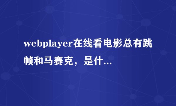 webplayer在线看电影总有跳帧和马赛克，是什么原因？