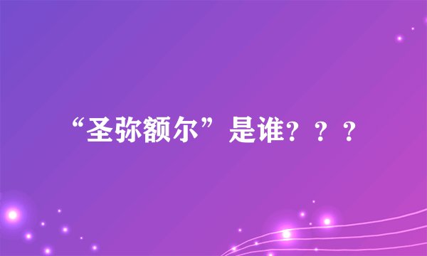 “圣弥额尔”是谁？？？