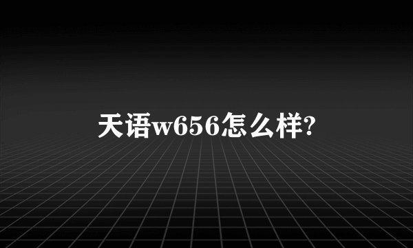 天语w656怎么样?