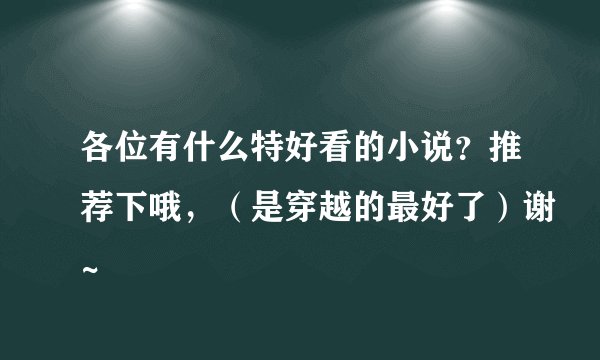 各位有什么特好看的小说？推荐下哦，（是穿越的最好了）谢~