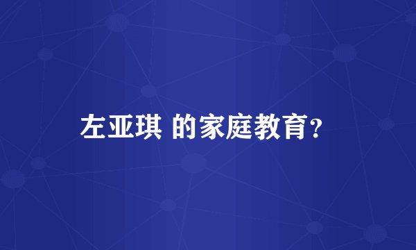 左亚琪 的家庭教育？