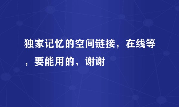 独家记忆的空间链接，在线等，要能用的，谢谢