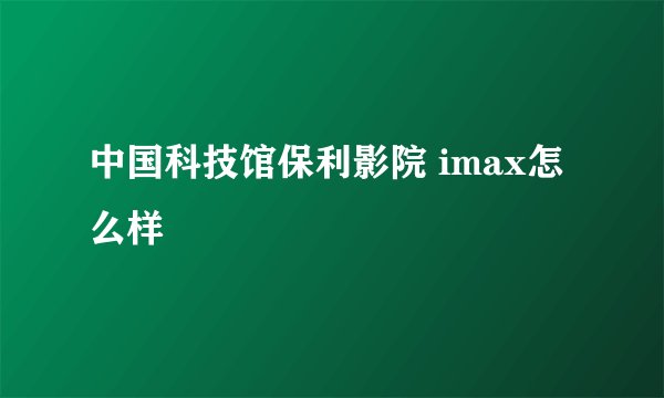 中国科技馆保利影院 imax怎么样