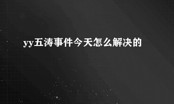 yy五涛事件今天怎么解决的