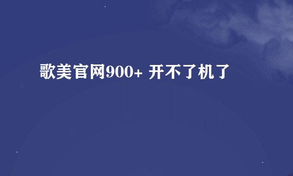 歌美官网900+ 开不了机了