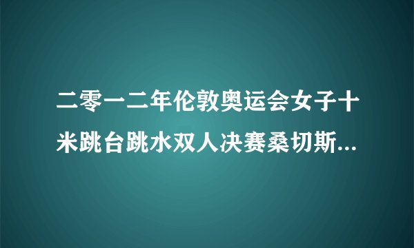 二零一二年伦敦奥运会女子十米跳台跳水双人决赛桑切斯罗萨是意大利的吗