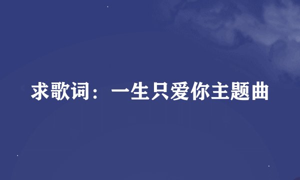 求歌词：一生只爱你主题曲