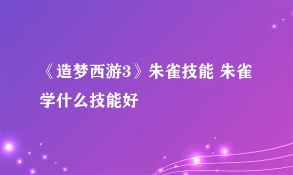 《造梦西游3》朱雀技能 朱雀学什么技能好