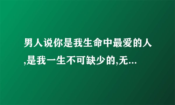 男人说你是我生命中最爱的人,是我一生不可缺少的,无人能代替你的位置,什么意？