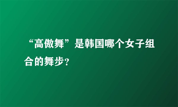 “高傲舞”是韩国哪个女子组合的舞步？
