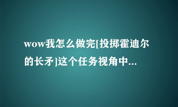 wow我怎么做完[投掷霍迪尔的长矛]这个任务视角中我自己就会变很小,怎么弄的？ 怎么把自己调整这么小？