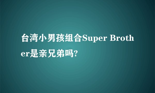 台湾小男孩组合Super Brother是亲兄弟吗?