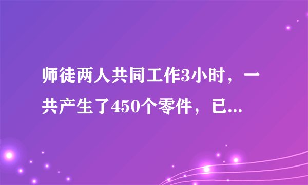 师徒两人共同工作3小时，一共产生了450个零件，已知师傅的工作效率是徒弟的2倍，问师傅徒弟每小时各