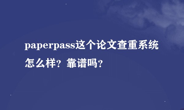 paperpass这个论文查重系统怎么样？靠谱吗？