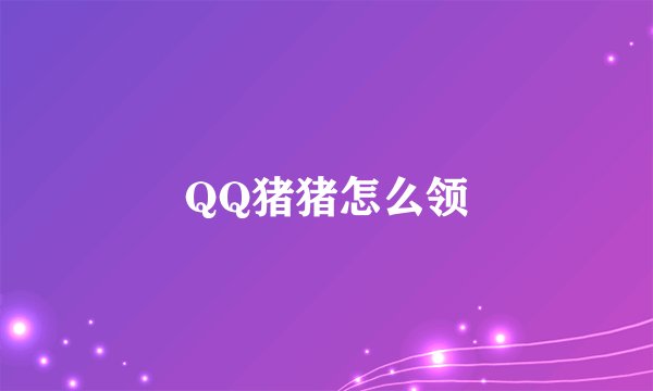QQ猪猪怎么领