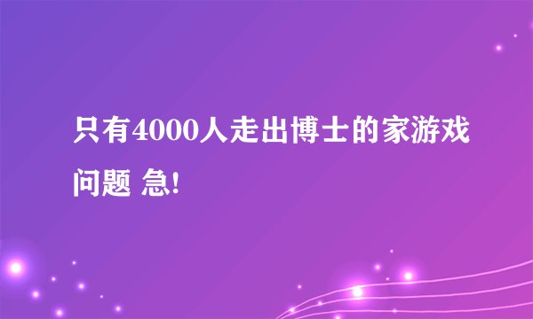 只有4000人走出博士的家游戏问题 急!