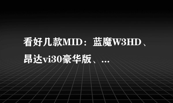 看好几款MID：蓝魔W3HD、昂达vi30豪华版、艾诺NOVO7领先版以及艾诺NOVO8，求高人点评、CTRLCV的就别了