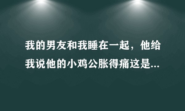 我的男友和我睡在一起，他给我说他的小鸡公胀得痛这是什么意思？