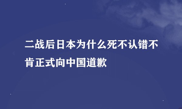 二战后日本为什么死不认错不肯正式向中国道歉