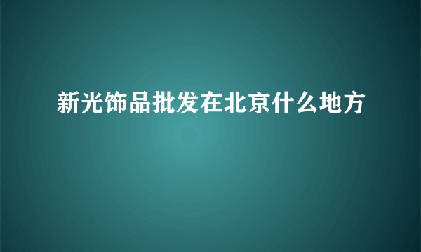 新光饰品批发在北京什么地方