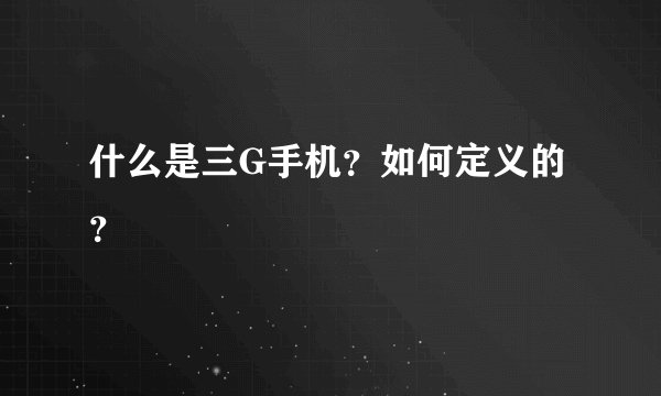 什么是三G手机？如何定义的？