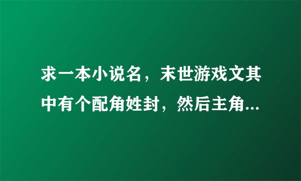 求一本小说名，末世游戏文其中有个配角姓封，然后主角的职业是召唤师，制作卡片封印召唤兽的