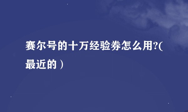 赛尔号的十万经验券怎么用?(最近的）