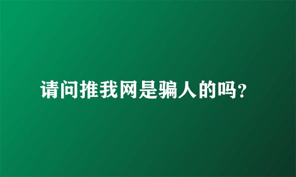 请问推我网是骗人的吗？