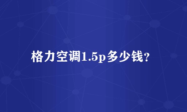 格力空调1.5p多少钱？