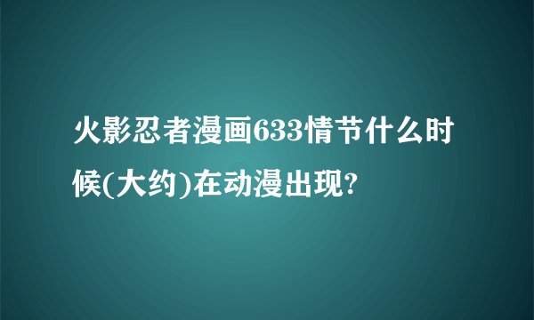 火影忍者漫画633情节什么时候(大约)在动漫出现?