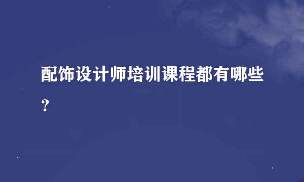 配饰设计师培训课程都有哪些？