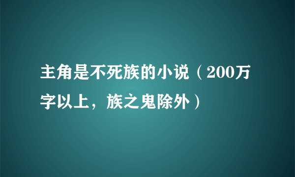 主角是不死族的小说（200万字以上，族之鬼除外）
