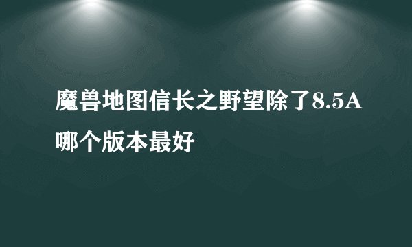 魔兽地图信长之野望除了8.5A哪个版本最好
