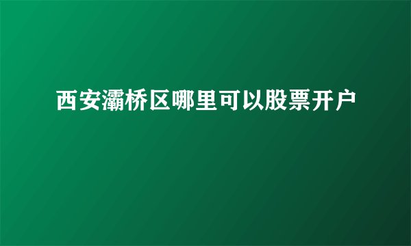 西安灞桥区哪里可以股票开户