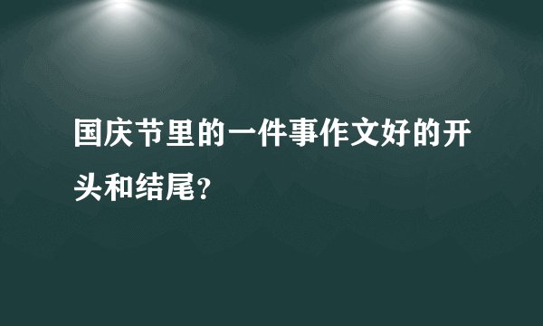 国庆节里的一件事作文好的开头和结尾？