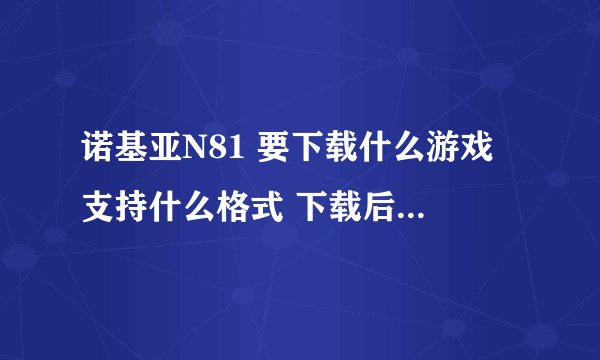 诺基亚N81 要下载什么游戏 支持什么格式 下载后 放在哪？