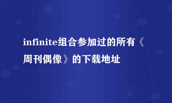 infinite组合参加过的所有《周刊偶像》的下载地址