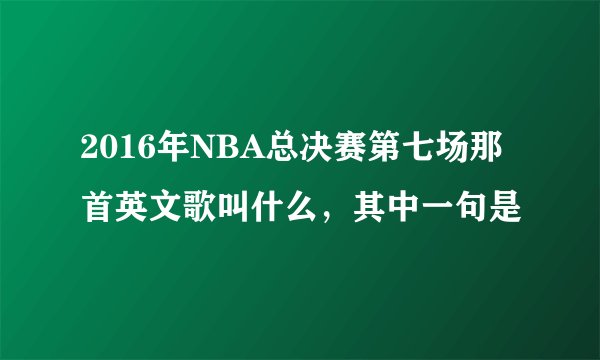 2016年NBA总决赛第七场那首英文歌叫什么，其中一句是
