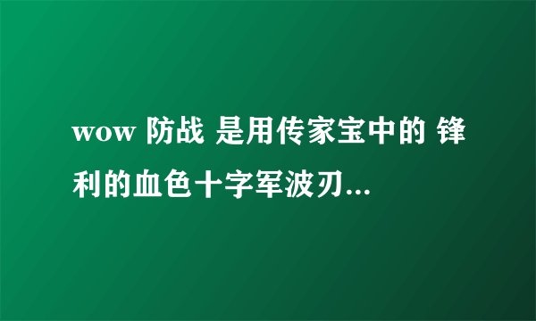 wow 防战 是用传家宝中的 锋利的血色十字军波刃剑（匕首 1.5攻速）还是 磨旧的痛击之刃（剑 2.4攻速）???