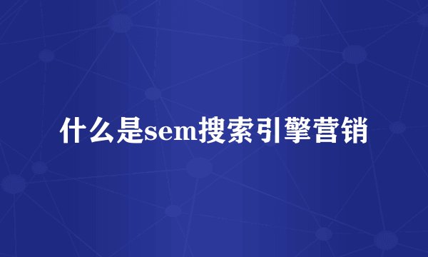 什么是sem搜索引擎营销