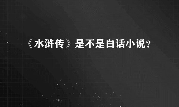《水浒传》是不是白话小说？