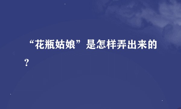 “花瓶姑娘”是怎样弄出来的?